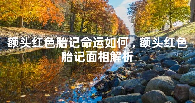 额头红色胎记命运如何,额头红色胎记面相解析
